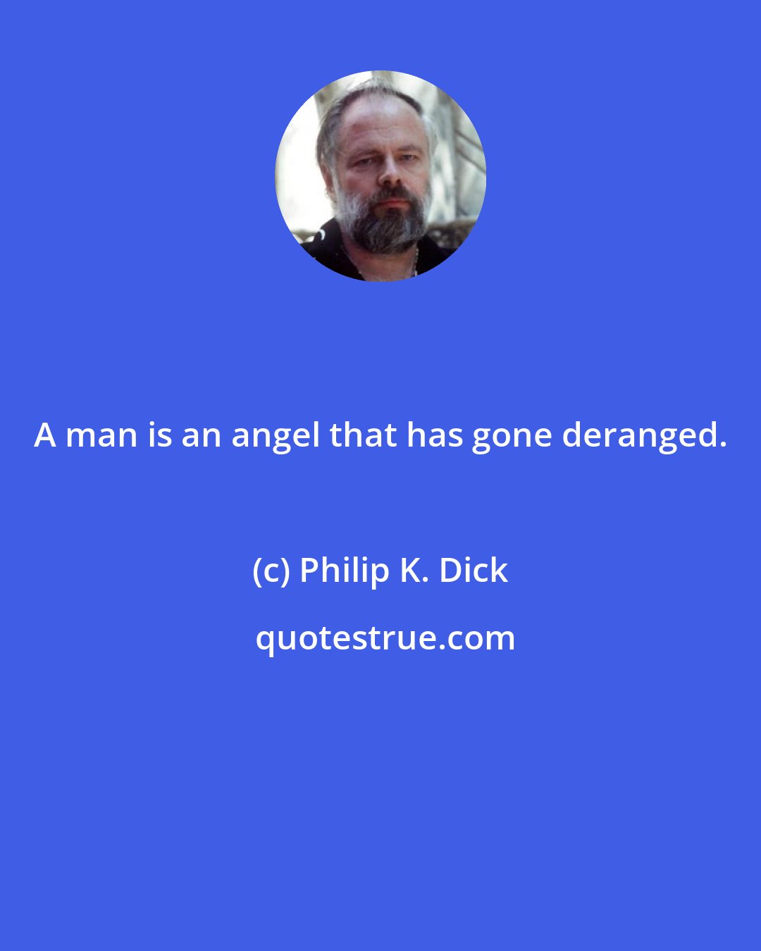 Philip K. Dick: A man is an angel that has gone deranged.