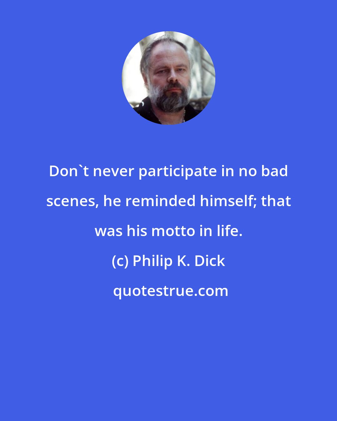 Philip K. Dick: Don't never participate in no bad scenes, he reminded himself; that was his motto in life.