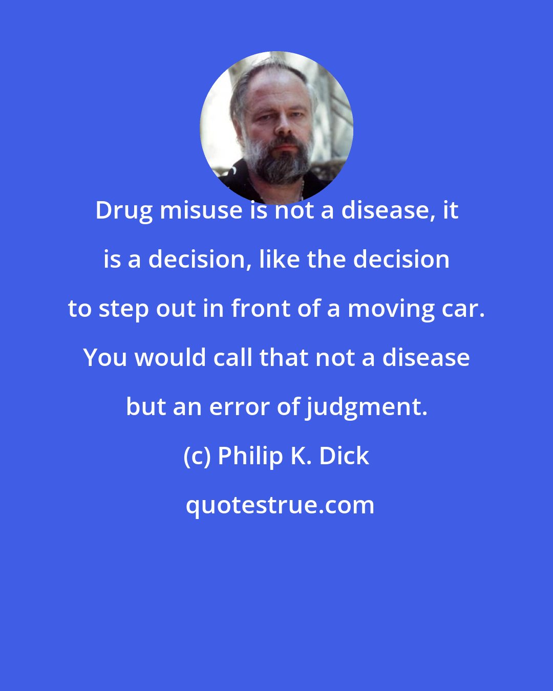 Philip K. Dick: Drug misuse is not a disease, it is a decision, like the decision to step out in front of a moving car. You would call that not a disease but an error of judgment.