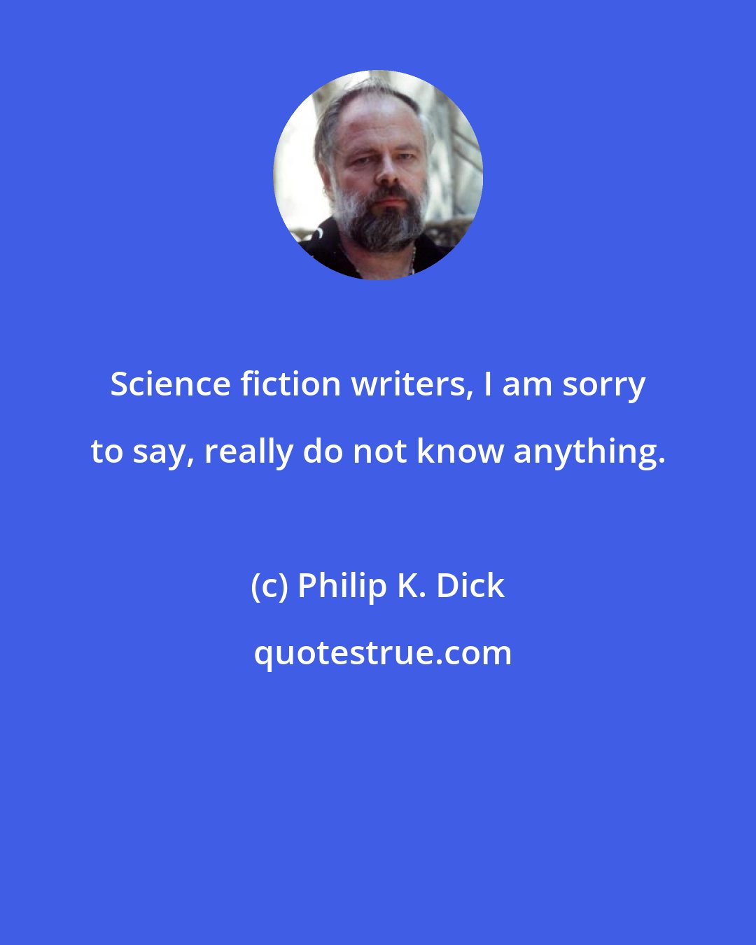 Philip K. Dick: Science fiction writers, I am sorry to say, really do not know anything.