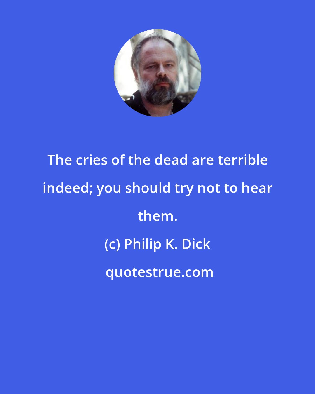 Philip K. Dick: The cries of the dead are terrible indeed; you should try not to hear them.