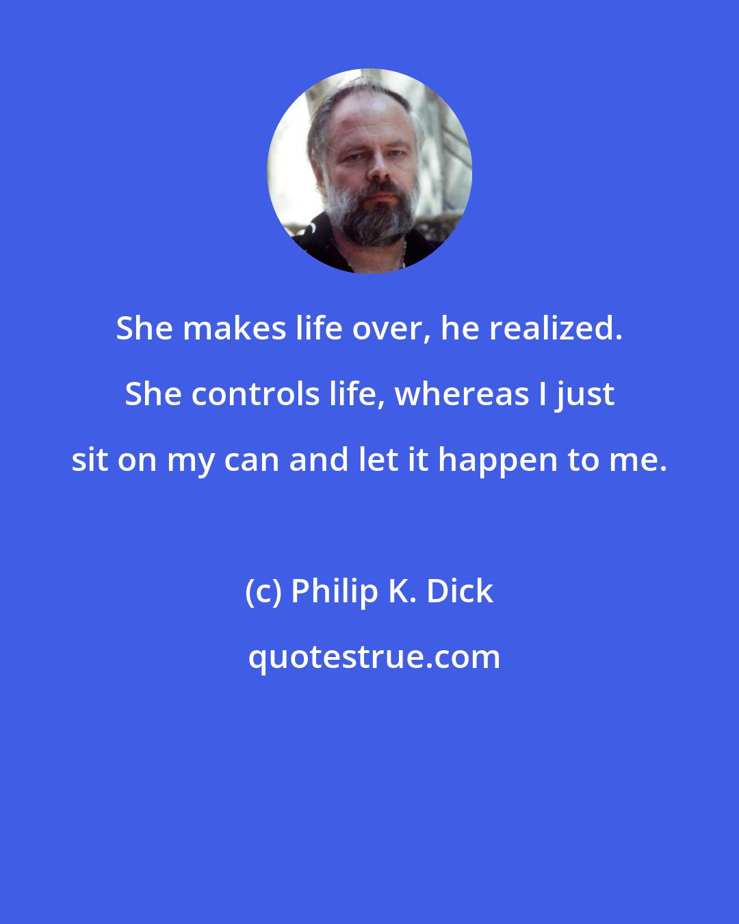 Philip K. Dick: She makes life over, he realized. She controls life, whereas I just sit on my can and let it happen to me.