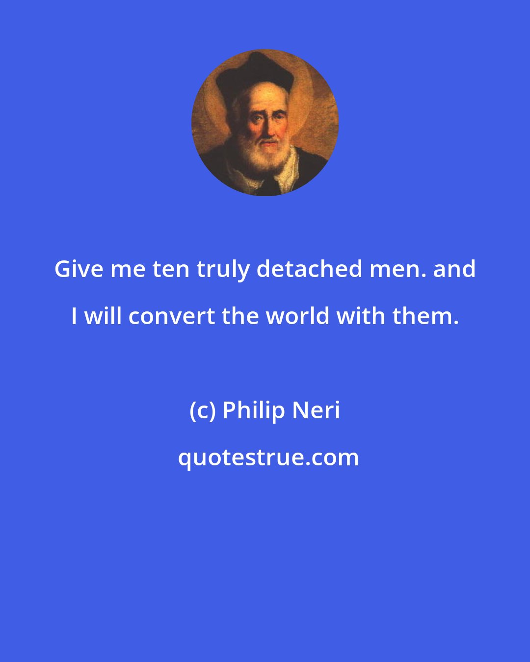 Philip Neri: Give me ten truly detached men. and I will convert the world with them.