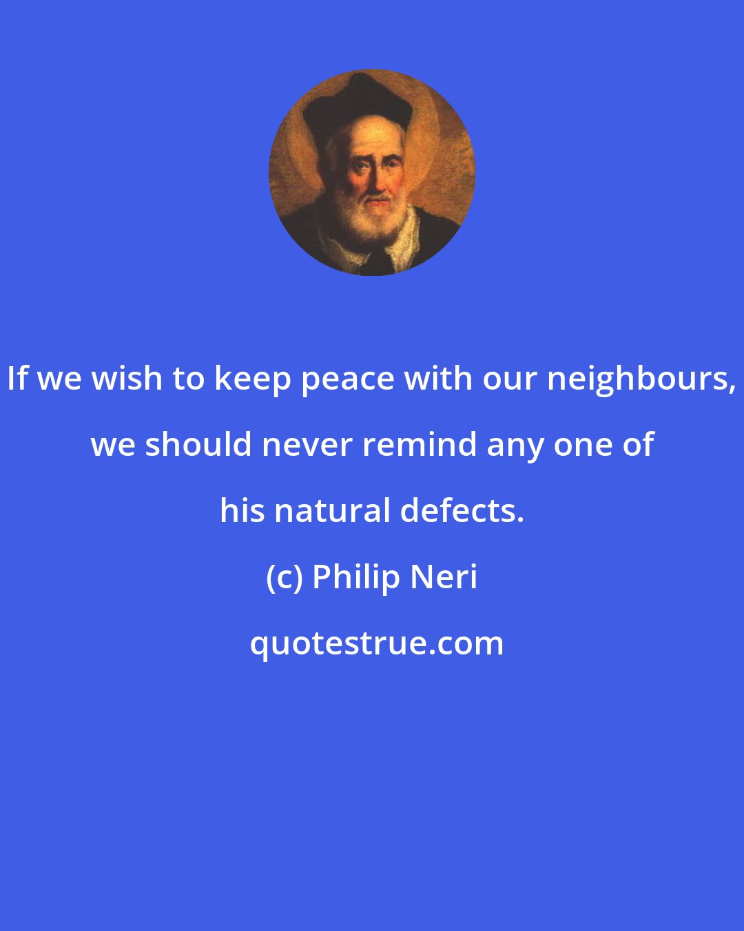 Philip Neri: If we wish to keep peace with our neighbours, we should never remind any one of his natural defects.