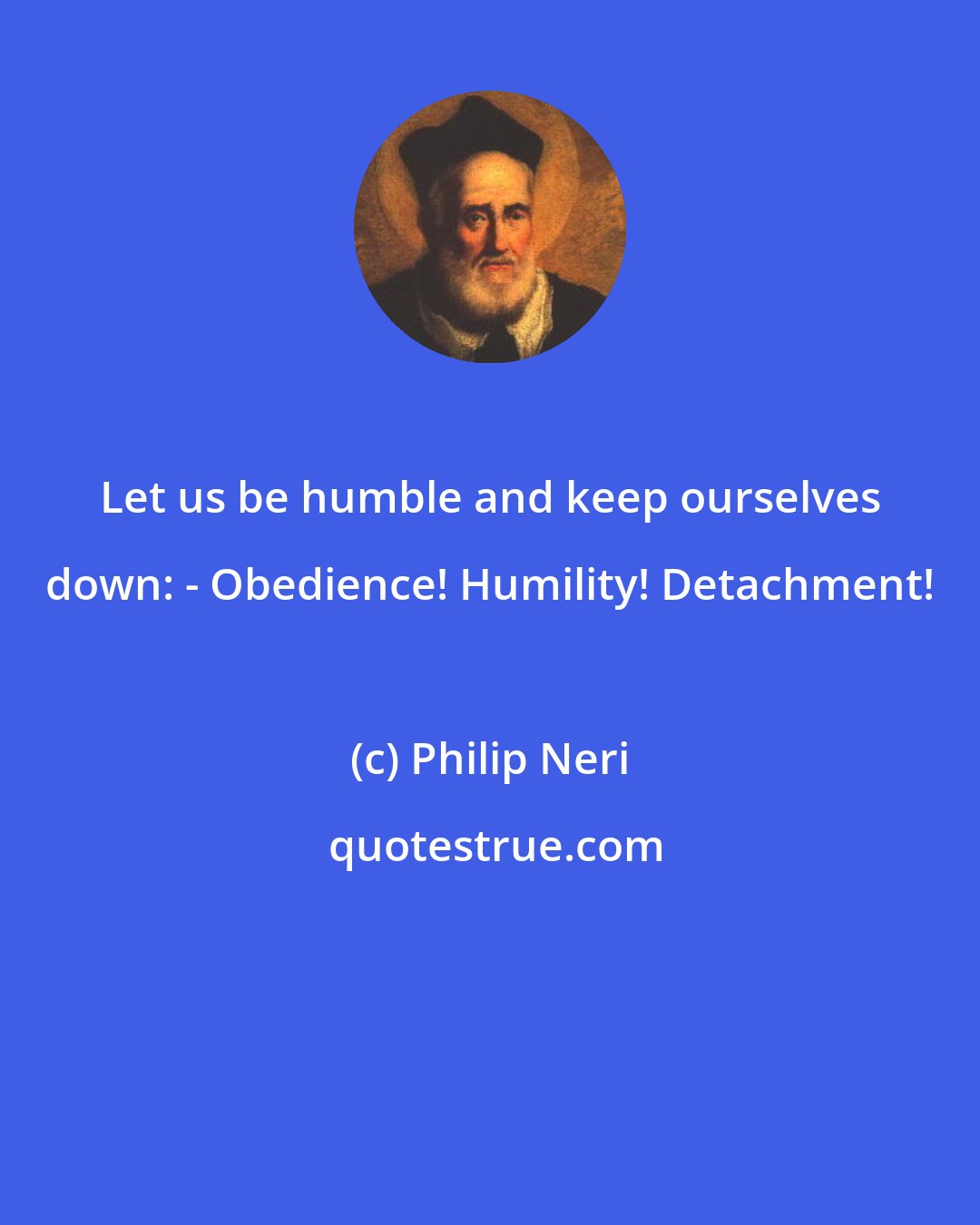 Philip Neri: Let us be humble and keep ourselves down: - Obedience! Humility! Detachment!