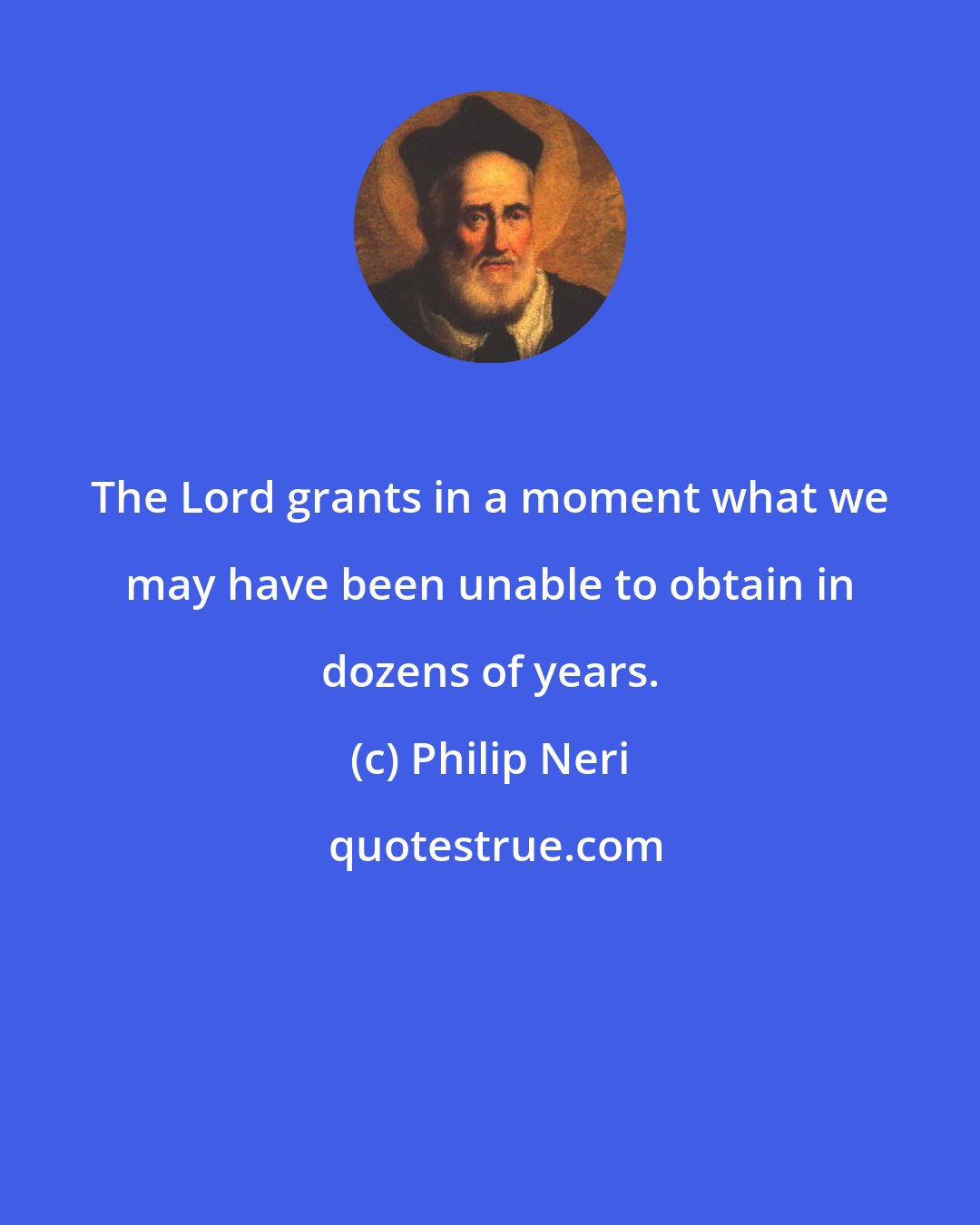 Philip Neri: The Lord grants in a moment what we may have been unable to obtain in dozens of years.