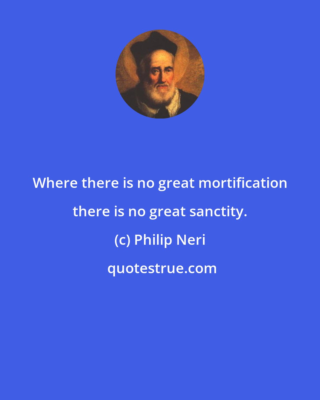 Philip Neri: Where there is no great mortification there is no great sanctity.