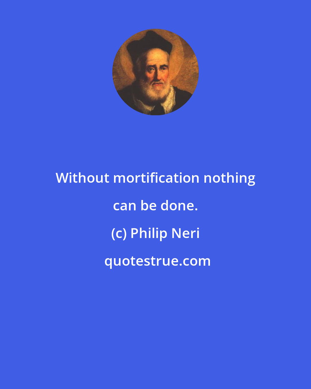 Philip Neri: Without mortification nothing can be done.