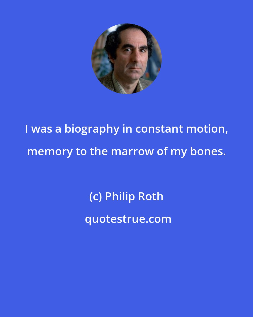 Philip Roth: I was a biography in constant motion, memory to the marrow of my bones.