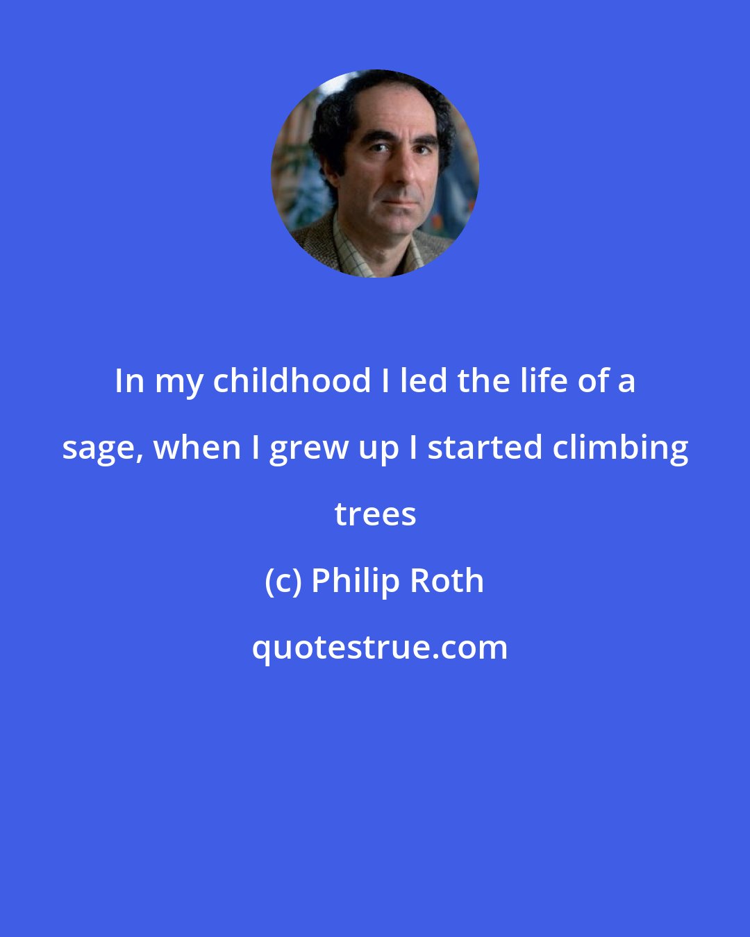 Philip Roth: In my childhood I led the life of a sage, when I grew up I started climbing trees