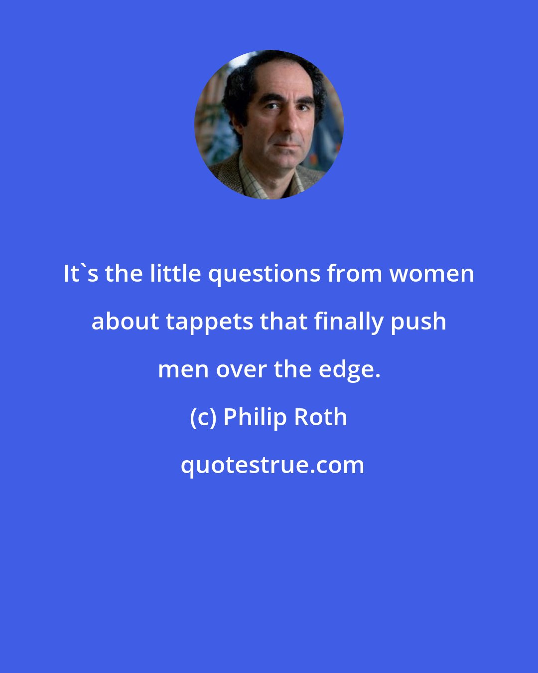 Philip Roth: It's the little questions from women about tappets that finally push men over the edge.