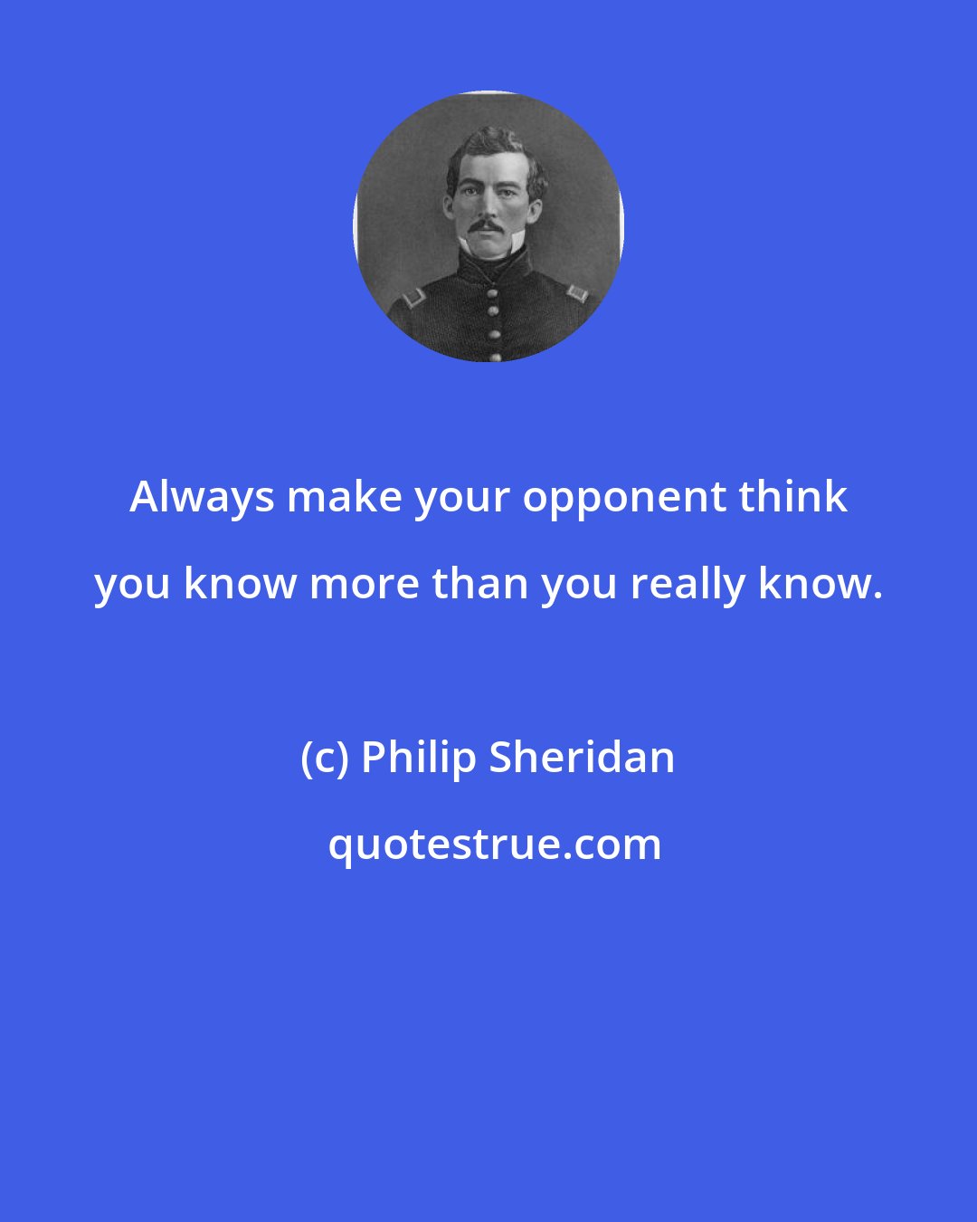 Philip Sheridan: Always make your opponent think you know more than you really know.