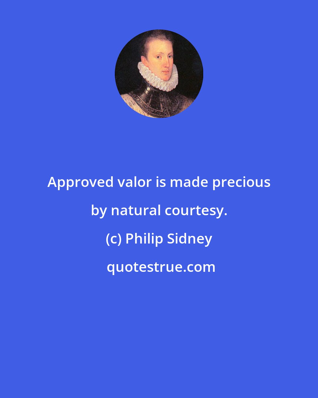 Philip Sidney: Approved valor is made precious by natural courtesy.