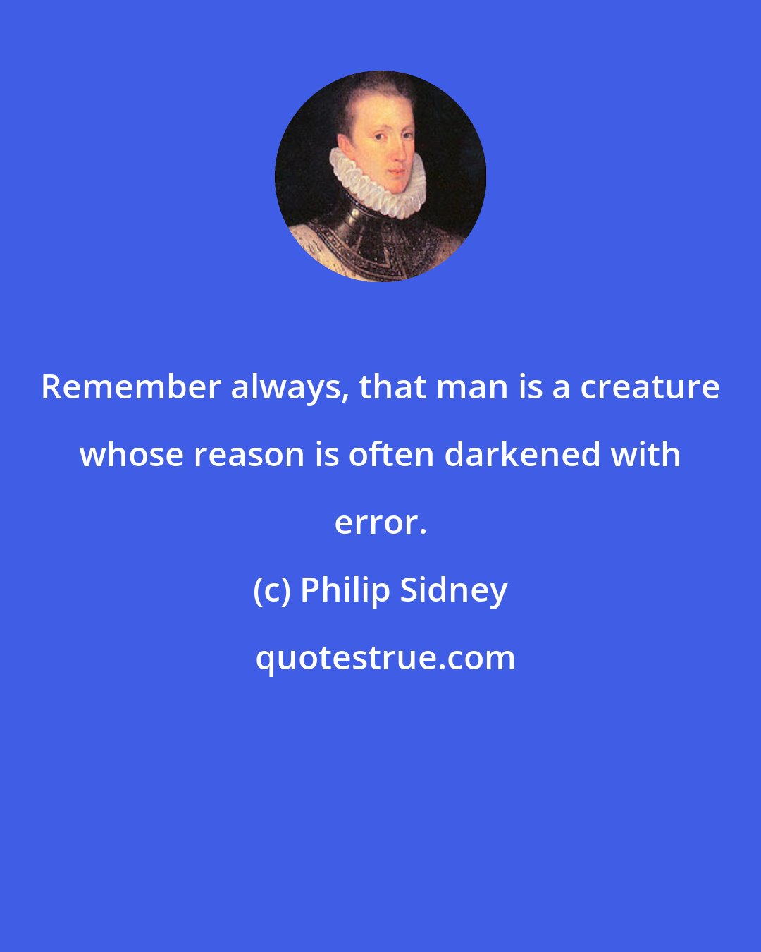 Philip Sidney: Remember always, that man is a creature whose reason is often darkened with error.