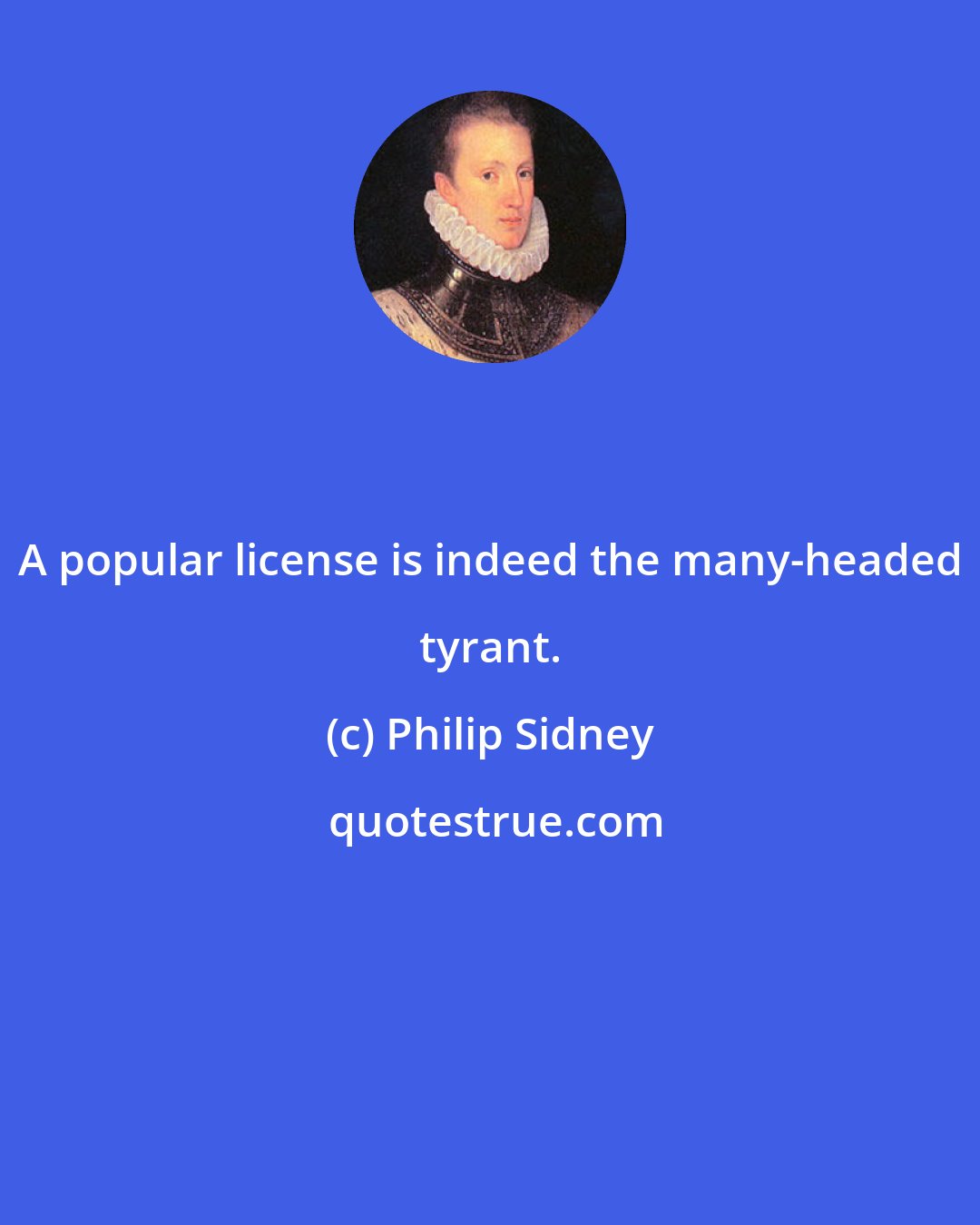 Philip Sidney: A popular license is indeed the many-headed tyrant.