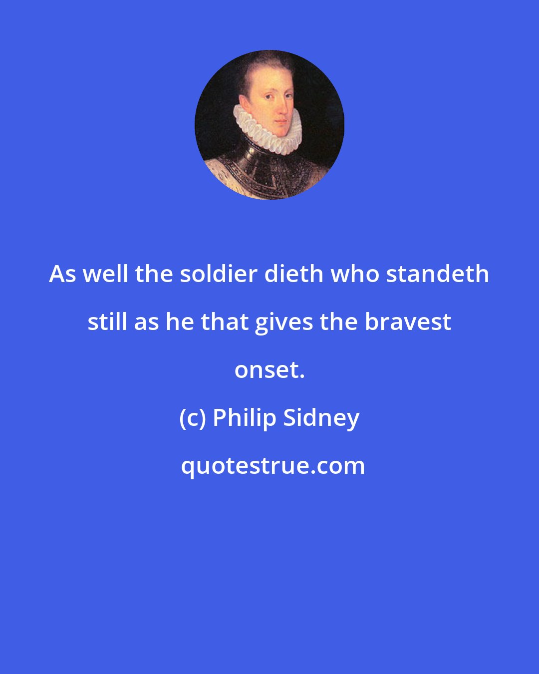 Philip Sidney: As well the soldier dieth who standeth still as he that gives the bravest onset.