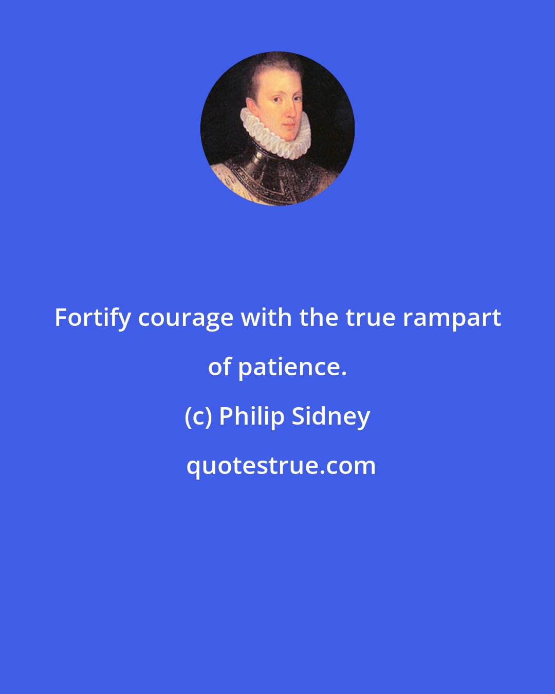 Philip Sidney: Fortify courage with the true rampart of patience.