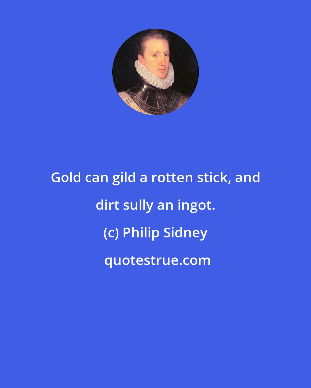 Philip Sidney: Gold can gild a rotten stick, and dirt sully an ingot.