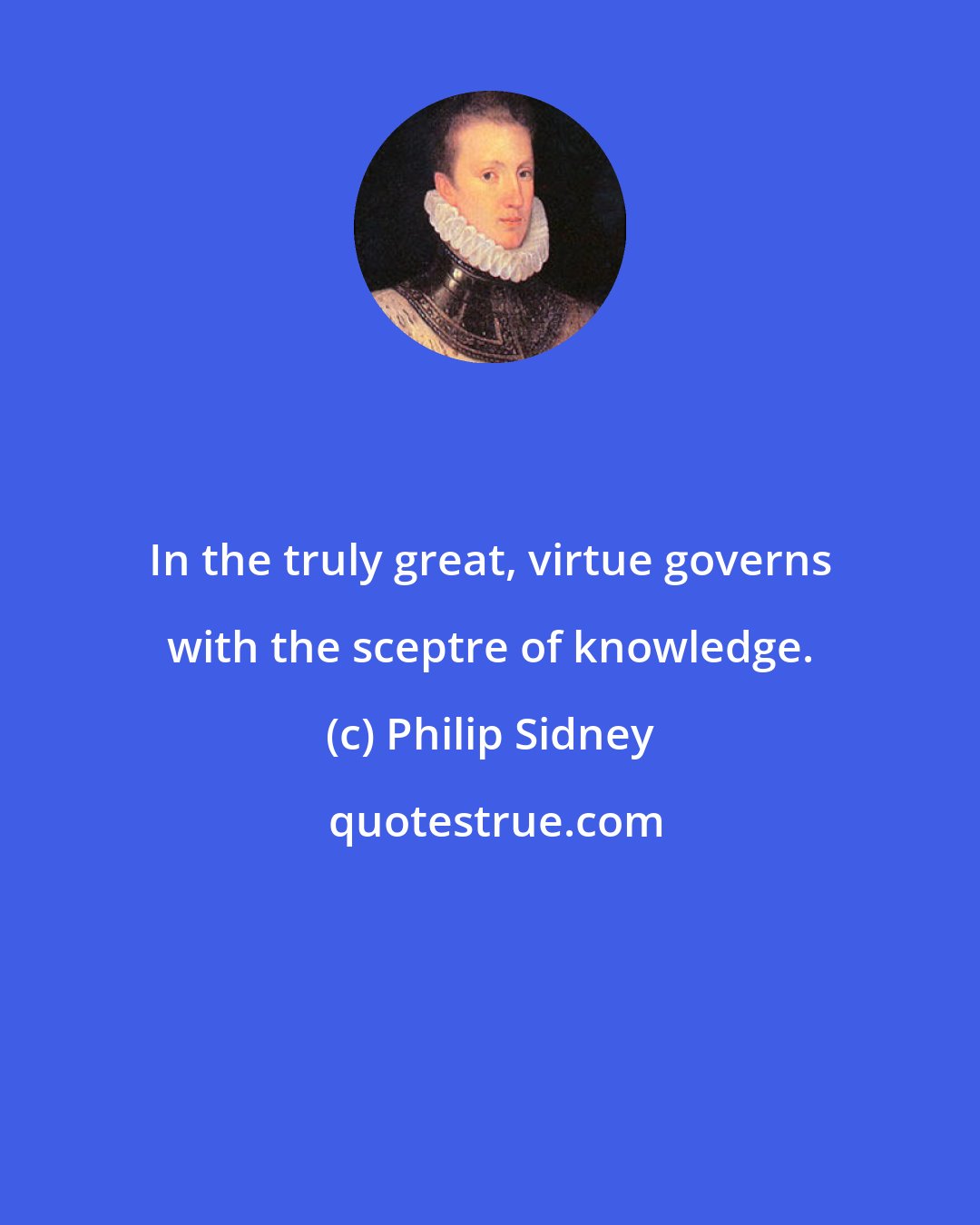 Philip Sidney: In the truly great, virtue governs with the sceptre of knowledge.