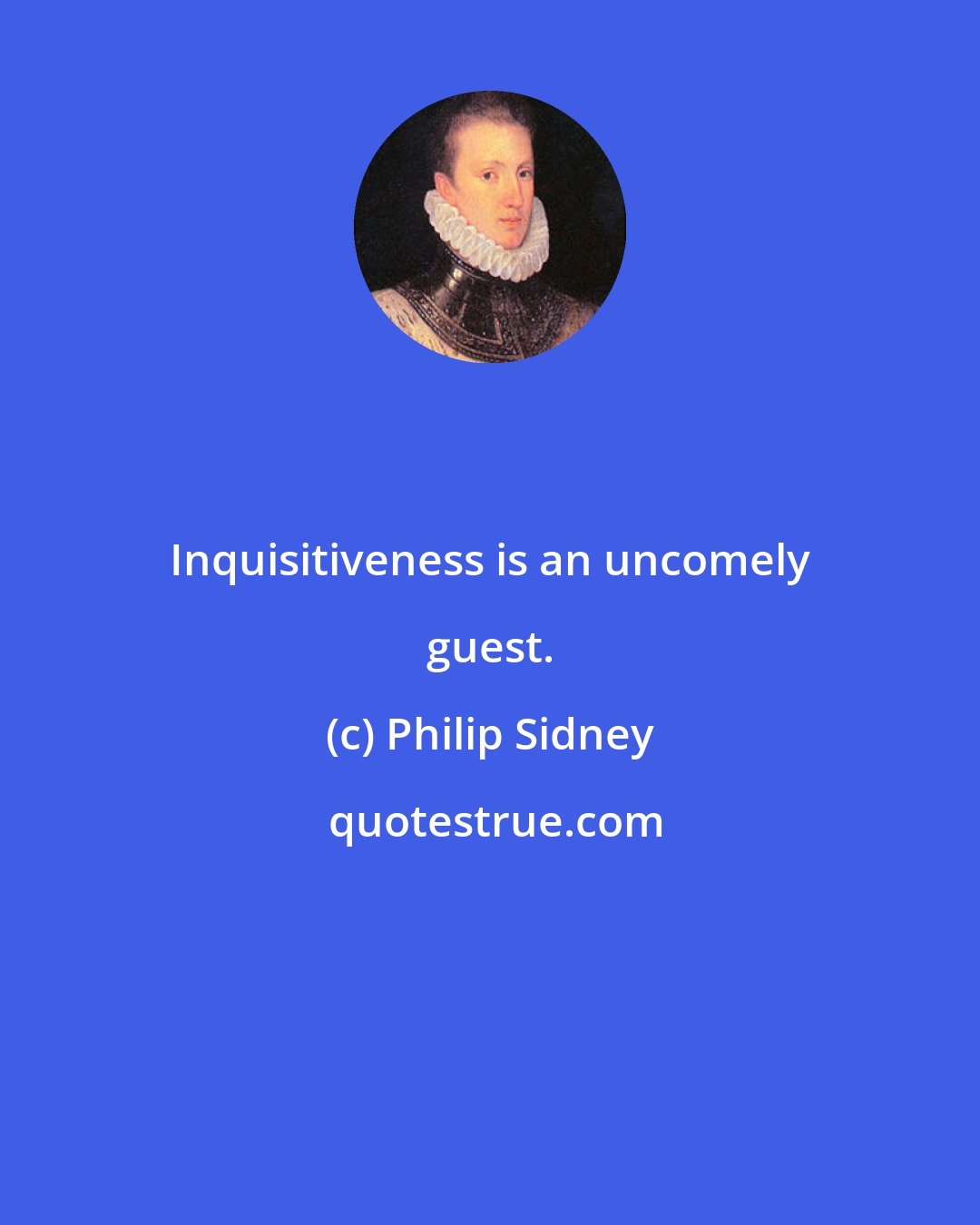 Philip Sidney: Inquisitiveness is an uncomely guest.