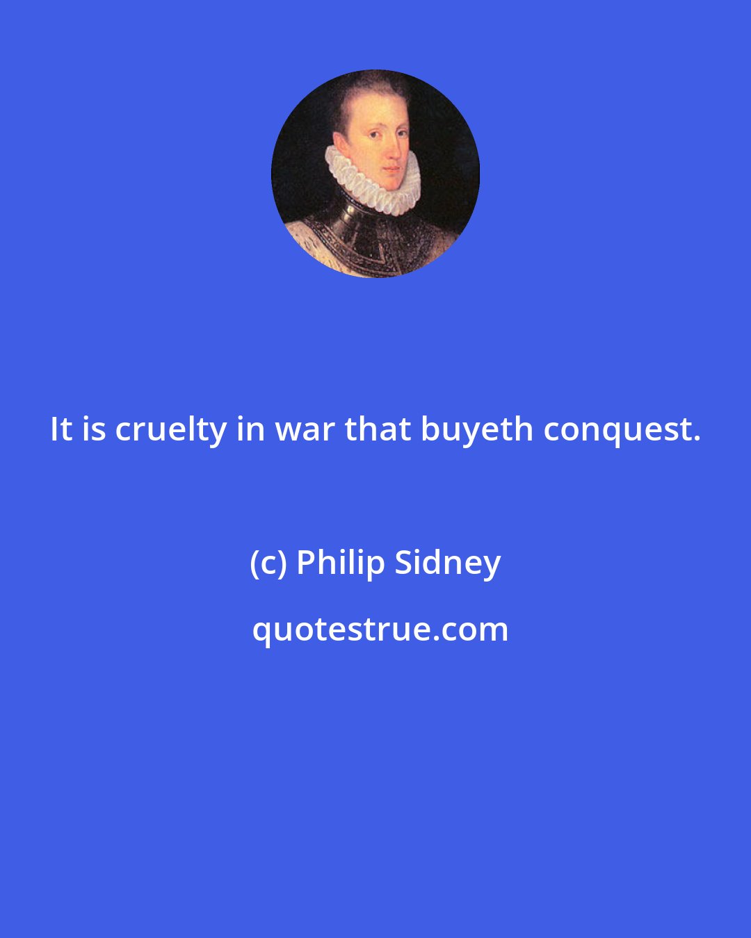 Philip Sidney: It is cruelty in war that buyeth conquest.