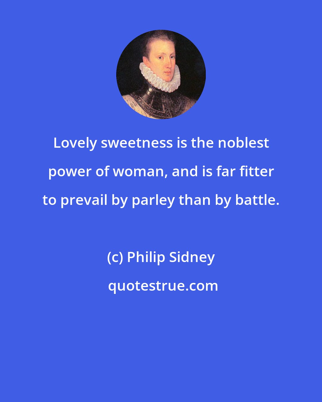 Philip Sidney: Lovely sweetness is the noblest power of woman, and is far fitter to prevail by parley than by battle.