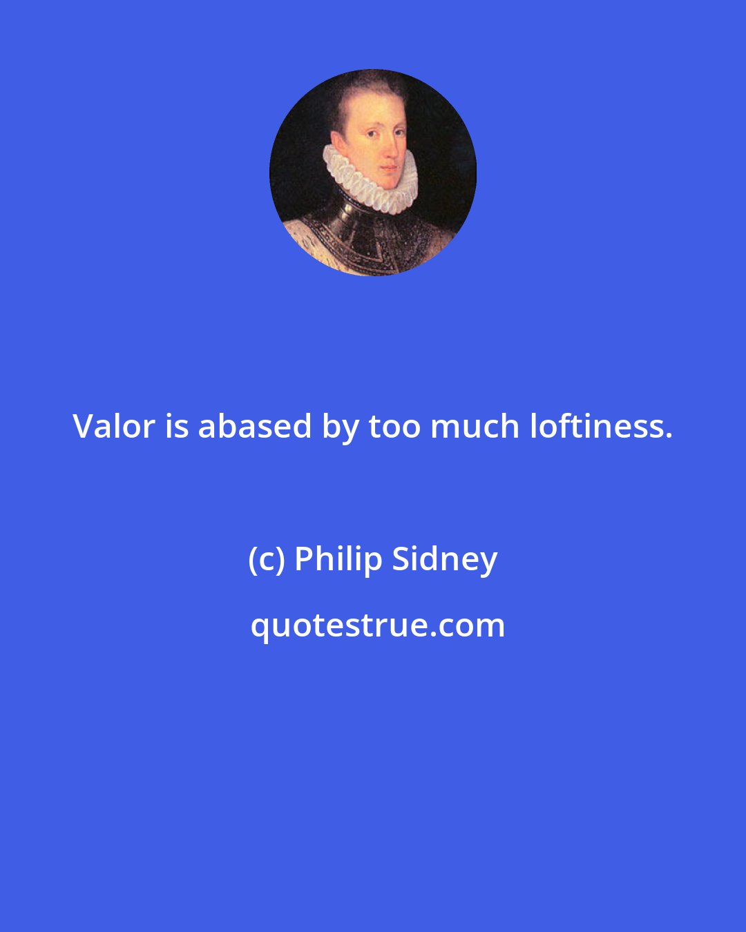 Philip Sidney: Valor is abased by too much loftiness.