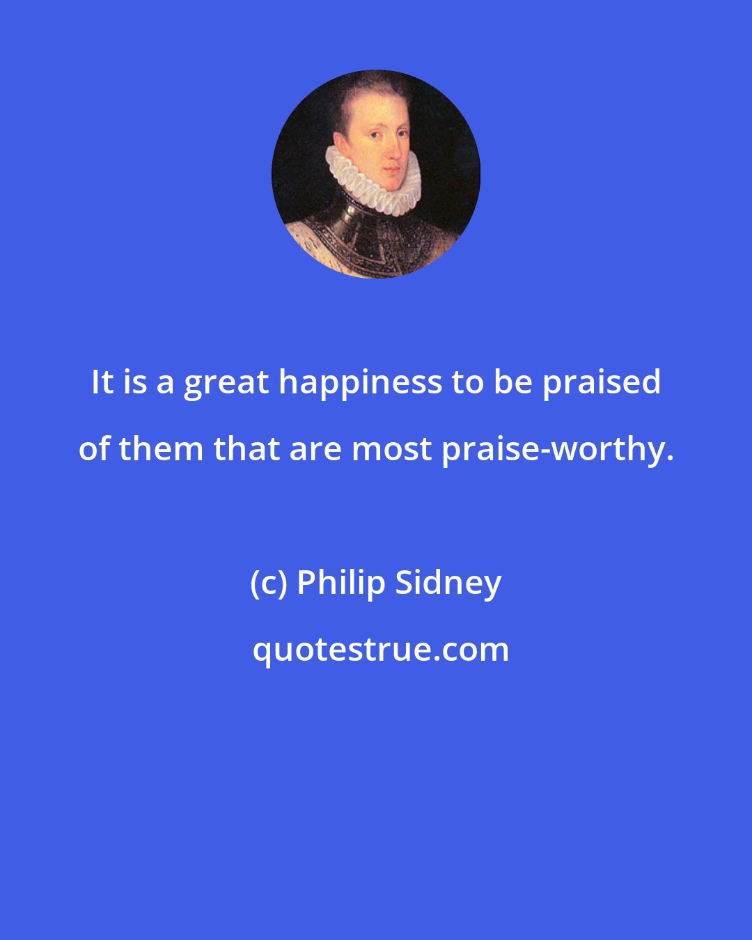 Philip Sidney: It is a great happiness to be praised of them that are most praise-worthy.