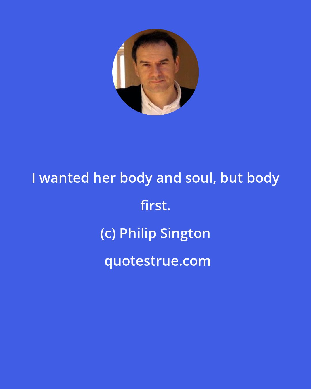 Philip Sington: I wanted her body and soul, but body first.