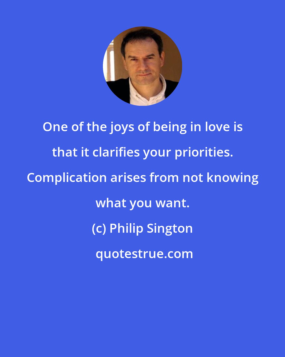 Philip Sington: One of the joys of being in love is that it clarifies your priorities. Complication arises from not knowing what you want.