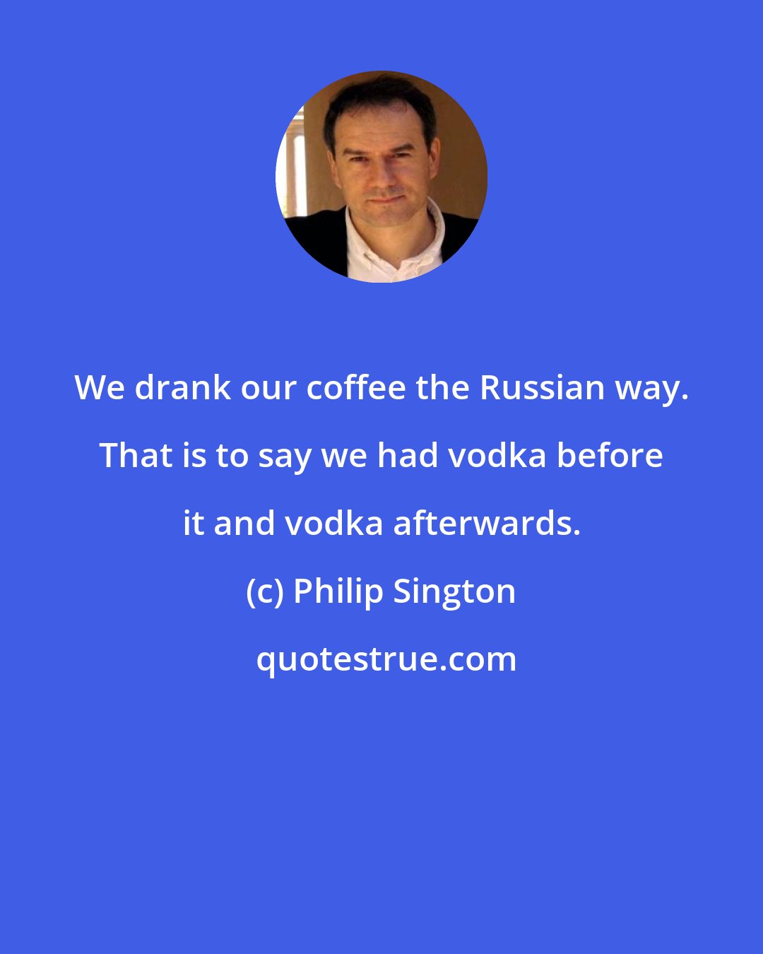 Philip Sington: We drank our coffee the Russian way. That is to say we had vodka before it and vodka afterwards.