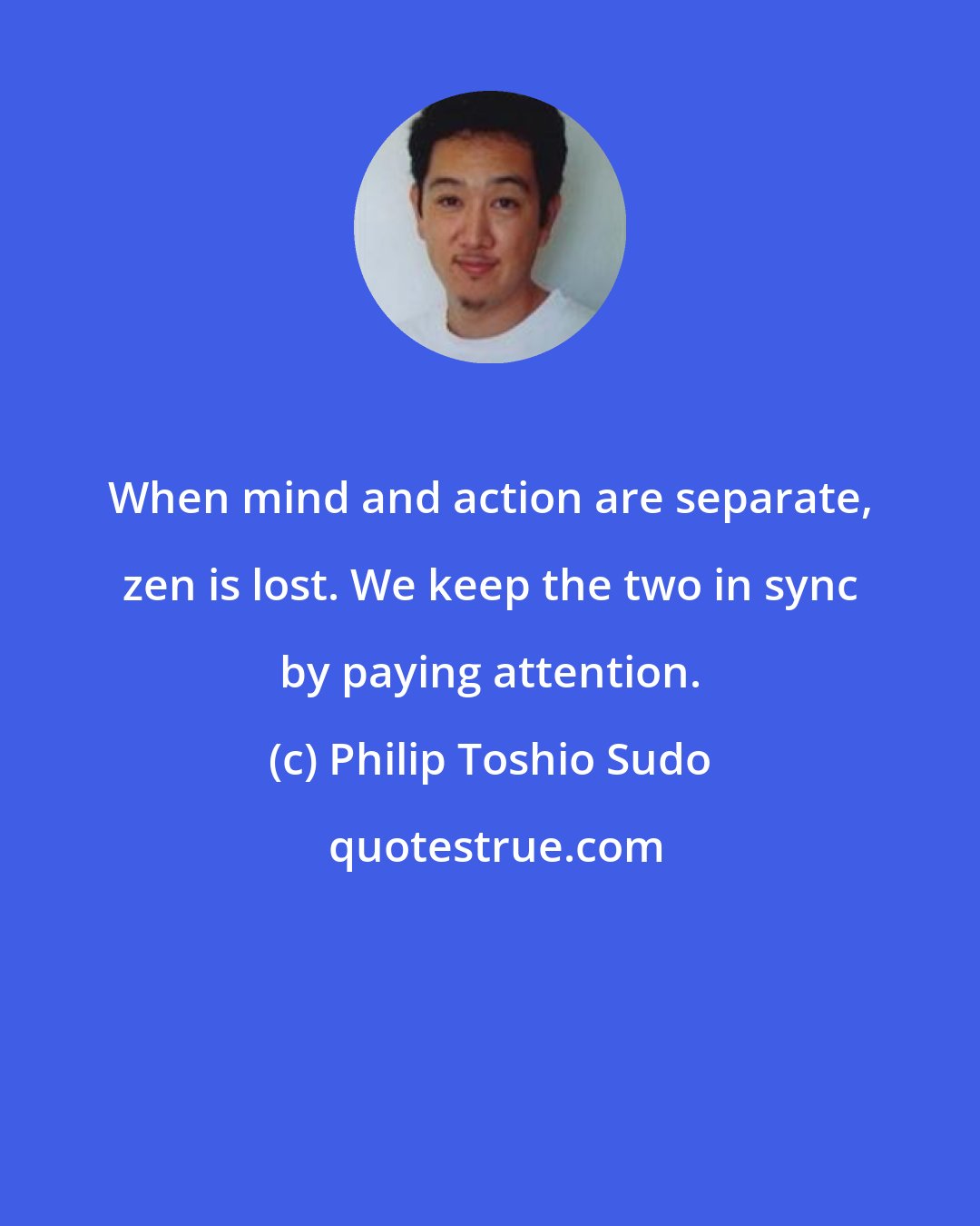 Philip Toshio Sudo: When mind and action are separate, zen is lost. We keep the two in sync by paying attention.