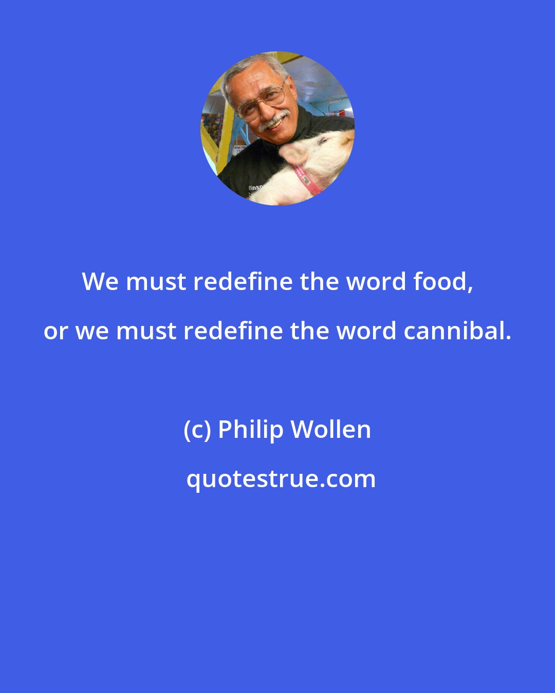 Philip Wollen: We must redefine the word food, or we must redefine the word cannibal.