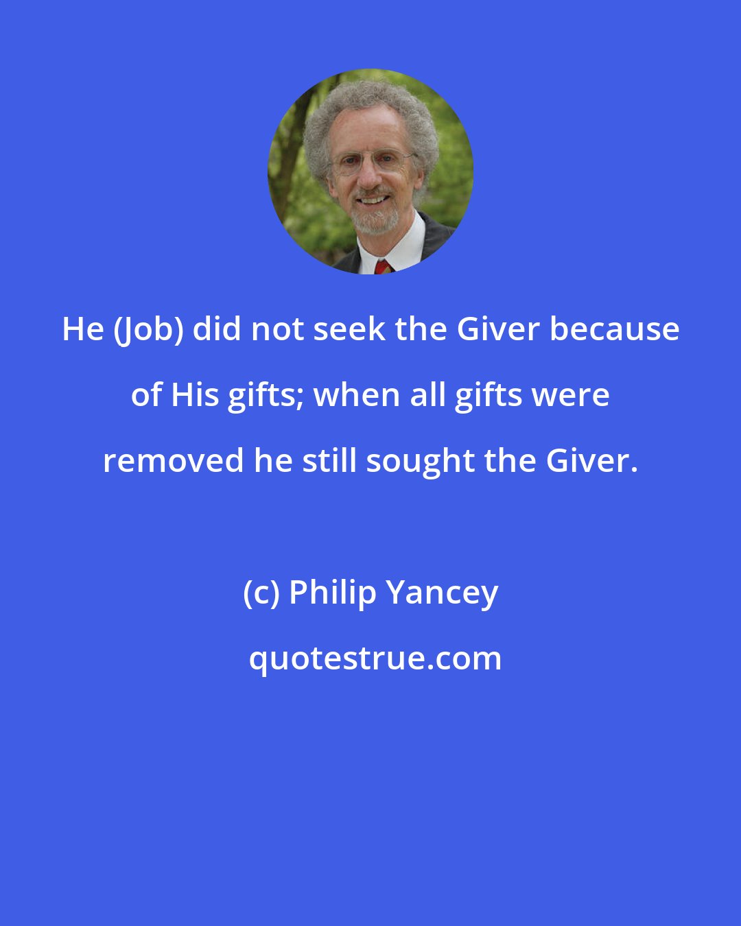 Philip Yancey: He (Job) did not seek the Giver because of His gifts; when all gifts were removed he still sought the Giver.