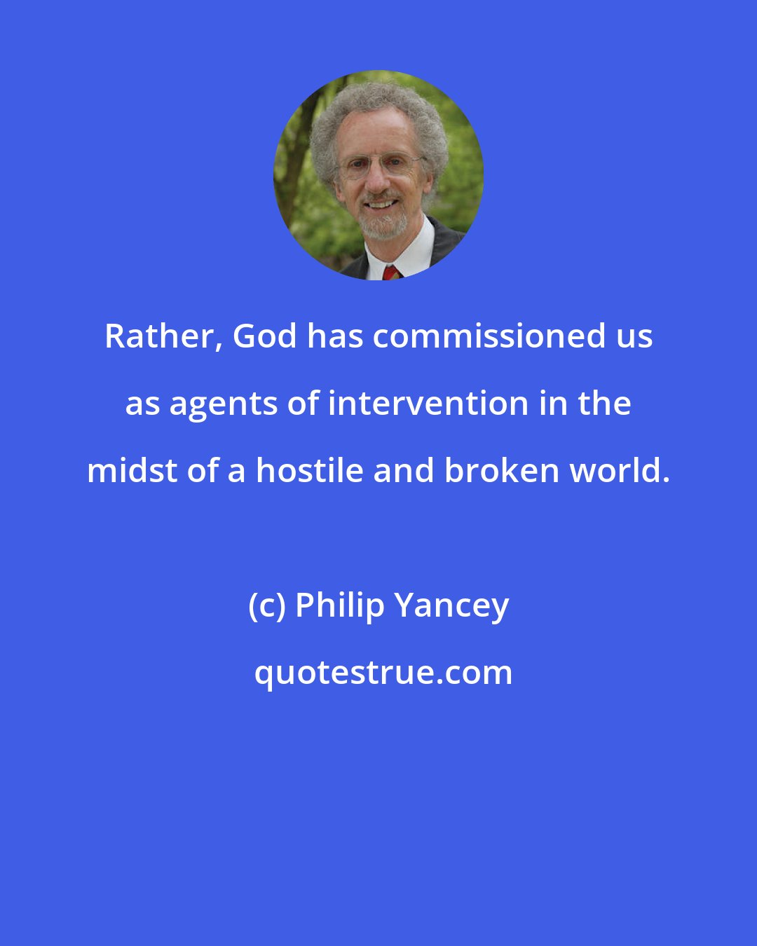 Philip Yancey: Rather, God has commissioned us as agents of intervention in the midst of a hostile and broken world.