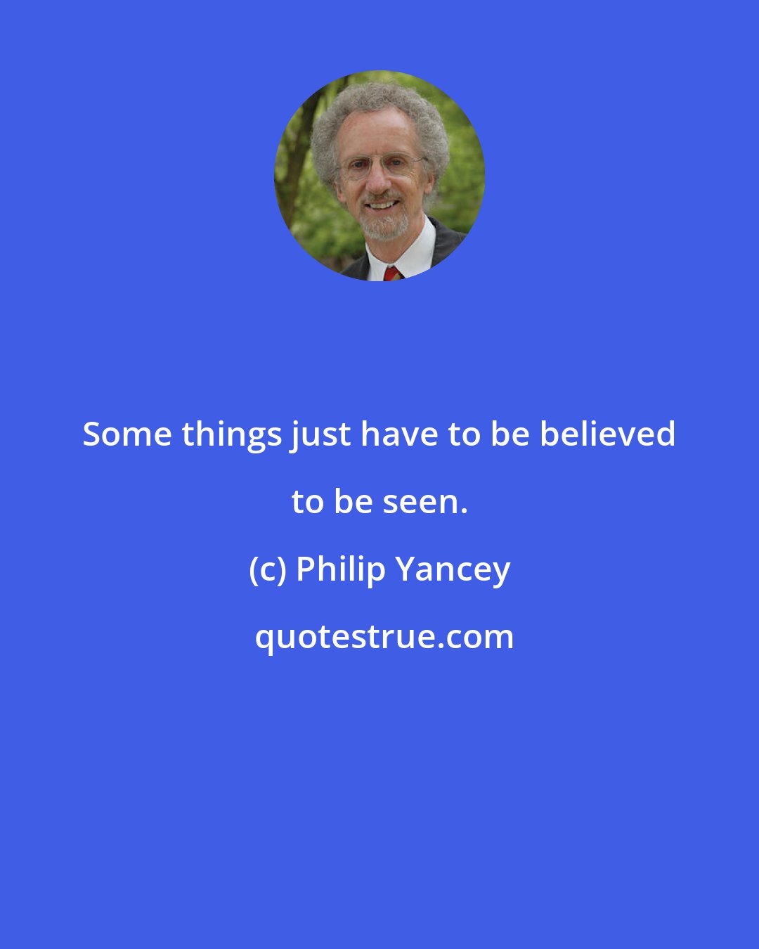 Philip Yancey: Some things just have to be believed to be seen.