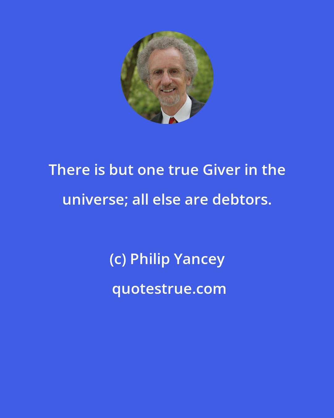 Philip Yancey: There is but one true Giver in the universe; all else are debtors.