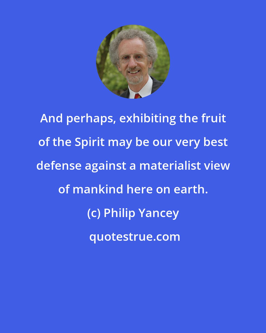 Philip Yancey: And perhaps, exhibiting the fruit of the Spirit may be our very best defense against a materialist view of mankind here on earth.