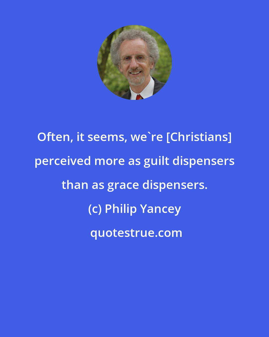 Philip Yancey: Often, it seems, we're [Christians] perceived more as guilt dispensers than as grace dispensers.