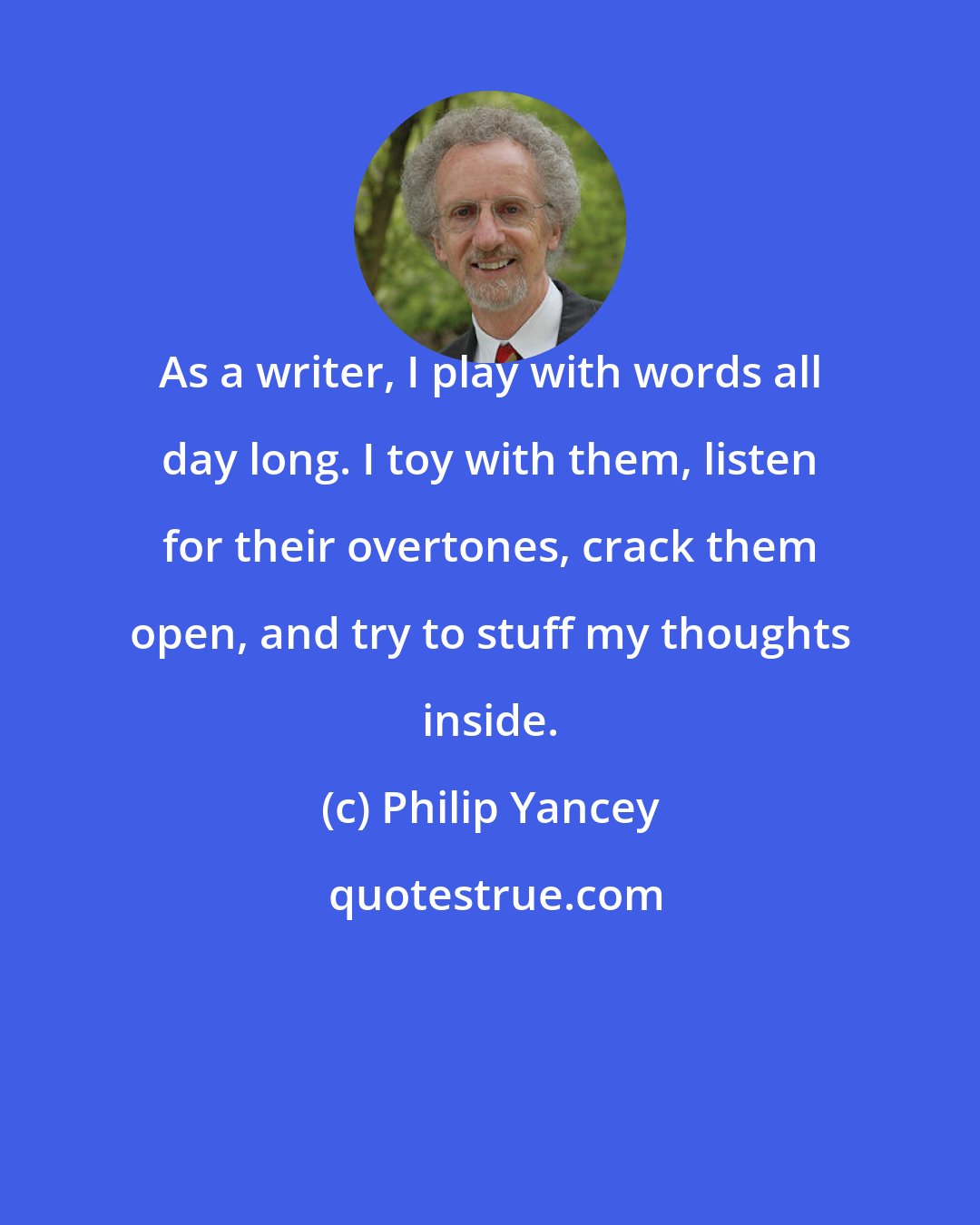 Philip Yancey: As a writer, I play with words all day long. I toy with them, listen for their overtones, crack them open, and try to stuff my thoughts inside.