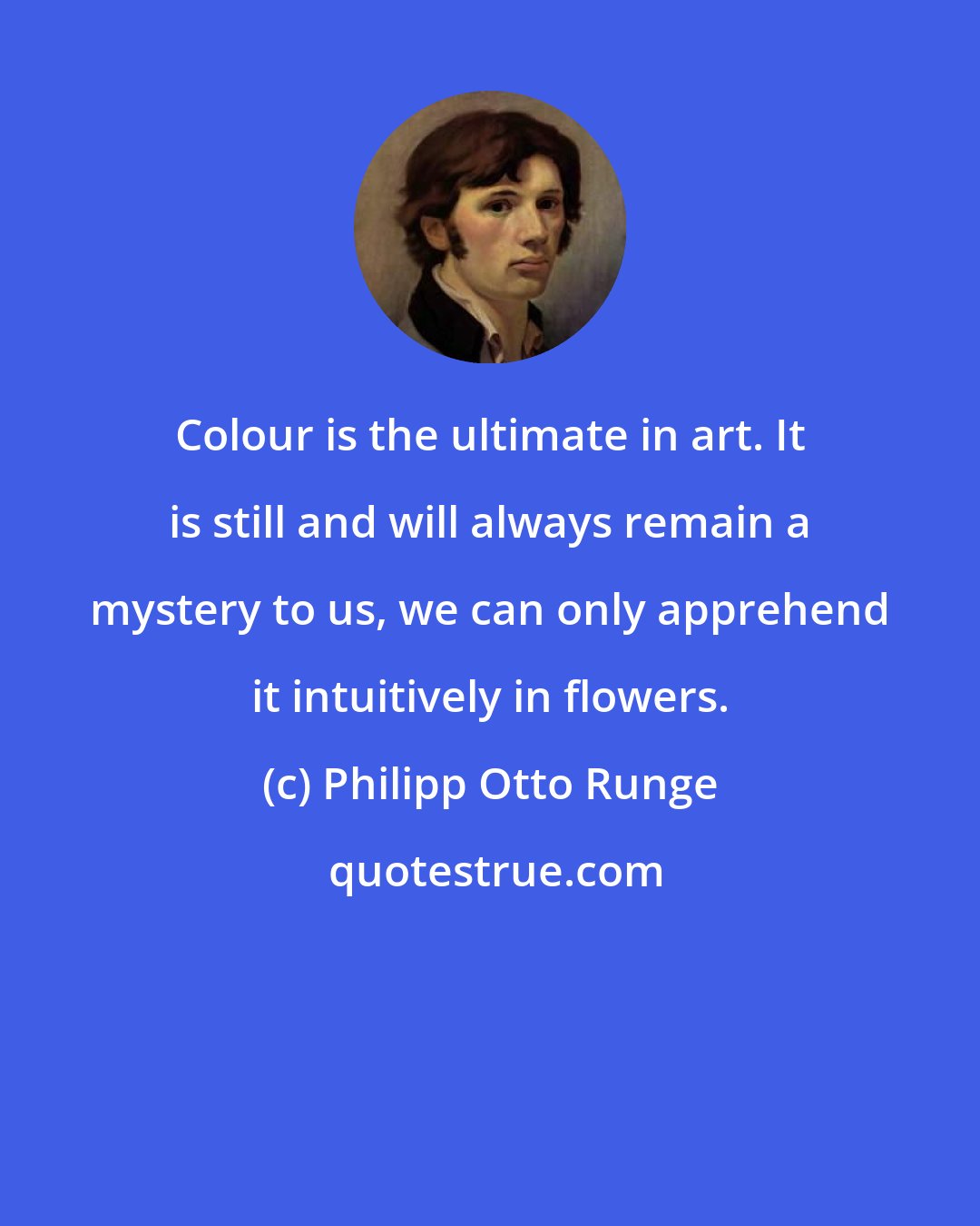 Philipp Otto Runge: Colour is the ultimate in art. It is still and will always remain a mystery to us, we can only apprehend it intuitively in flowers.