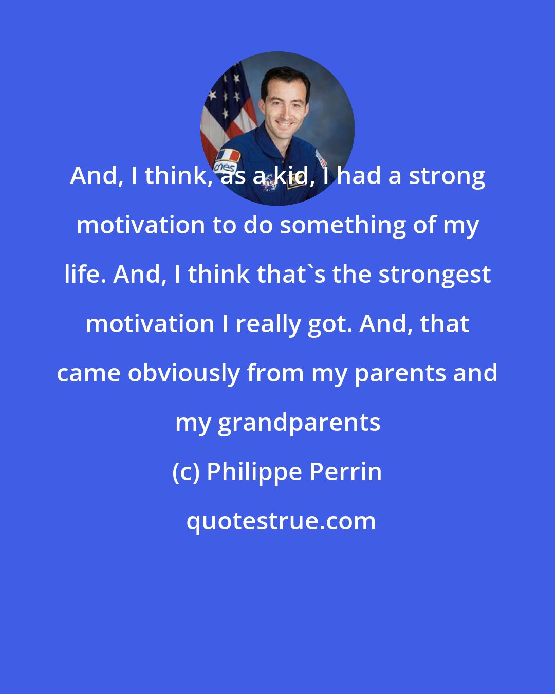 Philippe Perrin: And, I think, as a kid, I had a strong motivation to do something of my life. And, I think that's the strongest motivation I really got. And, that came obviously from my parents and my grandparents