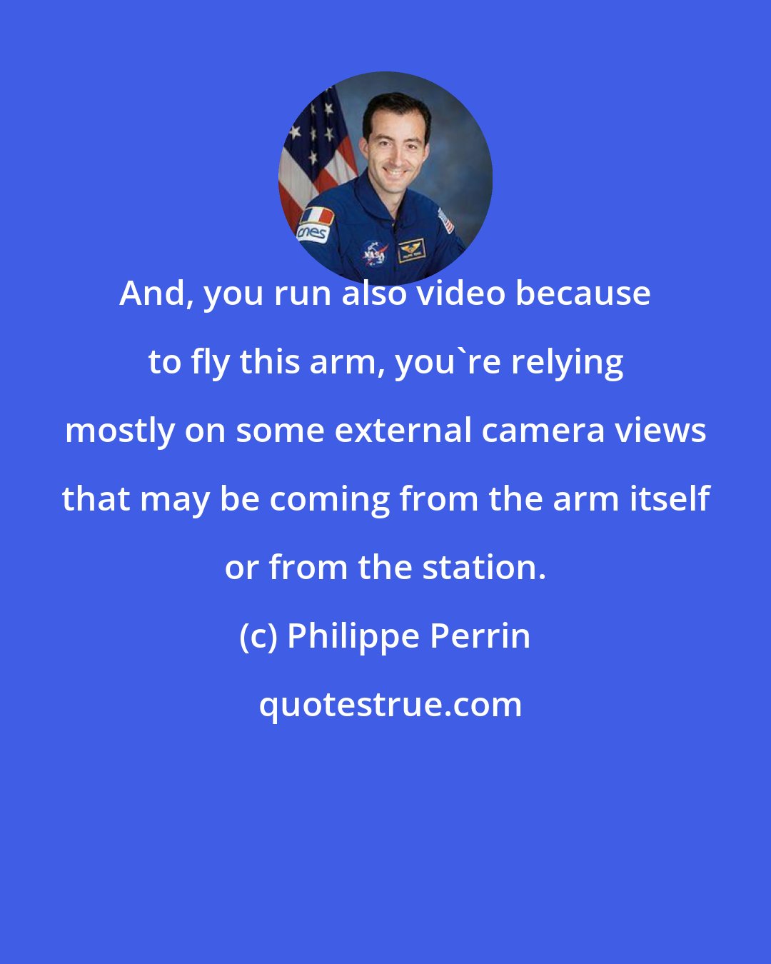 Philippe Perrin: And, you run also video because to fly this arm, you're relying mostly on some external camera views that may be coming from the arm itself or from the station.