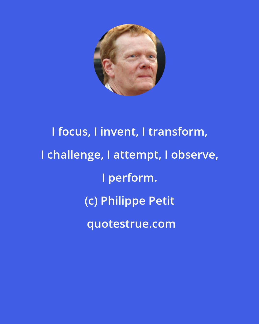 Philippe Petit: I focus, I invent, I transform, I challenge, I attempt, I observe, I perform.