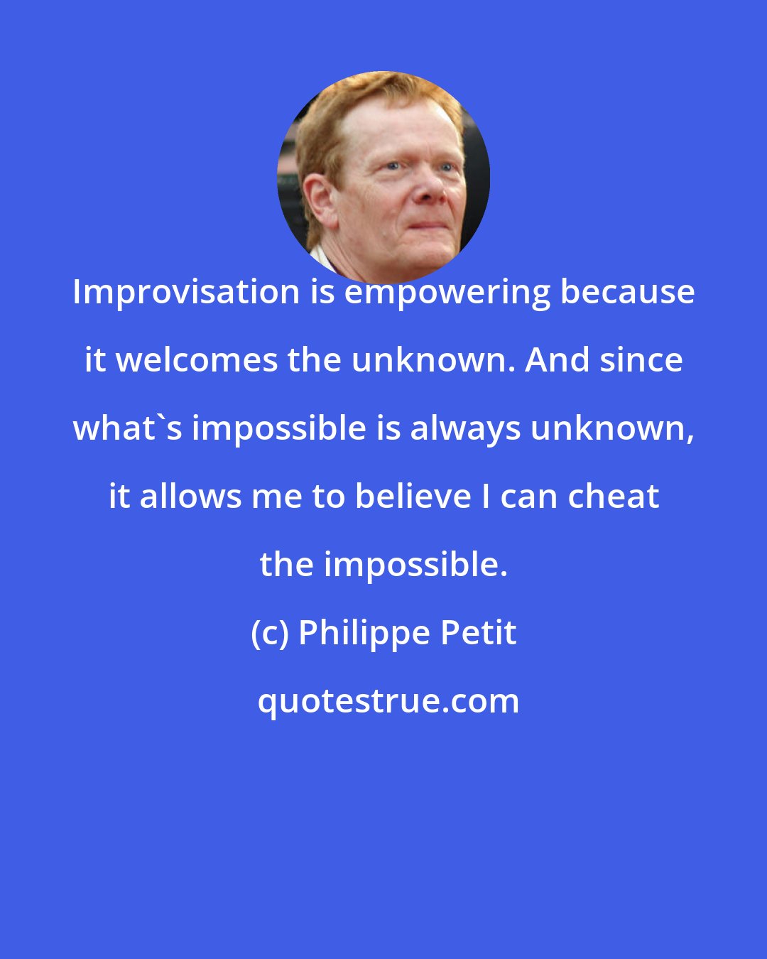 Philippe Petit: Improvisation is empowering because it welcomes the unknown. And since what's impossible is always unknown, it allows me to believe I can cheat the impossible.