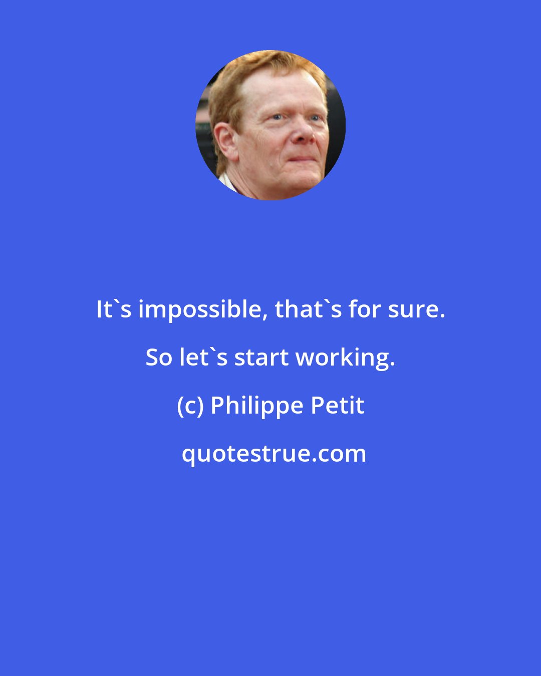 Philippe Petit: It's impossible, that's for sure. So let's start working.