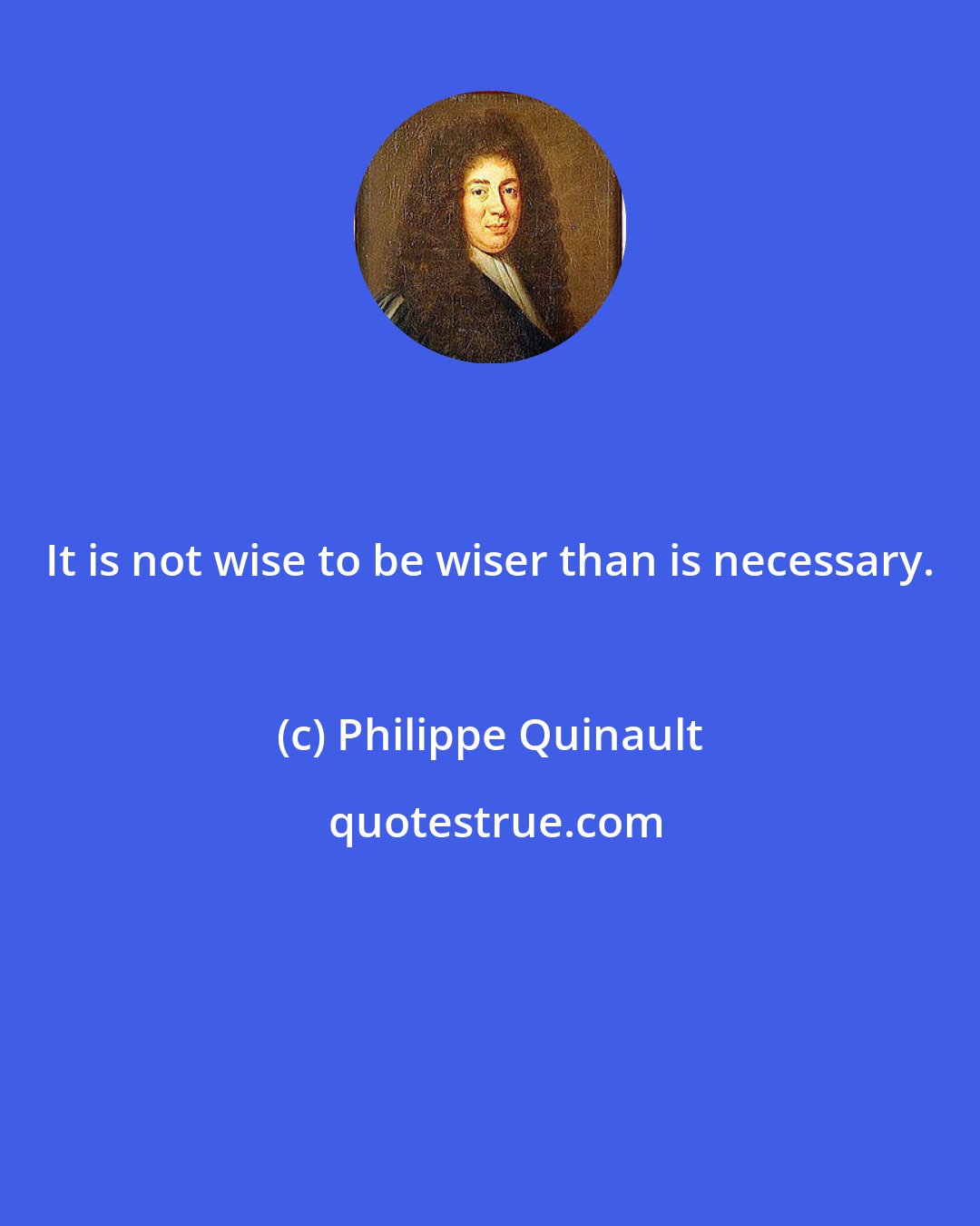 Philippe Quinault: It is not wise to be wiser than is necessary.