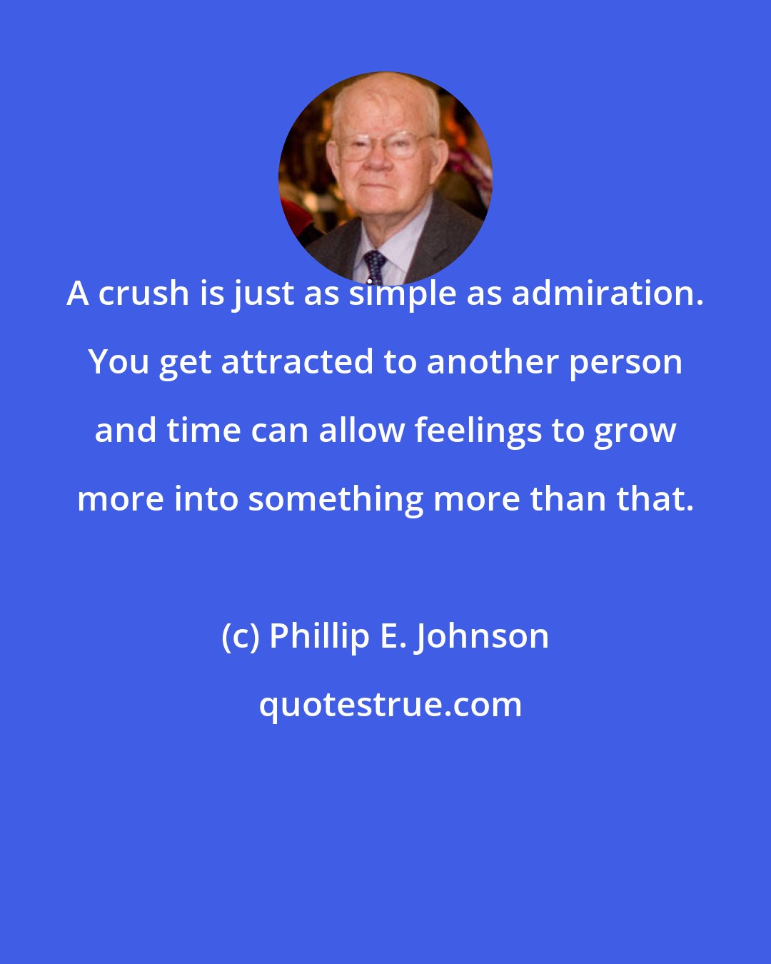 Phillip E. Johnson: A crush is just as simple as admiration. You get attracted to another person and time can allow feelings to grow more into something more than that.