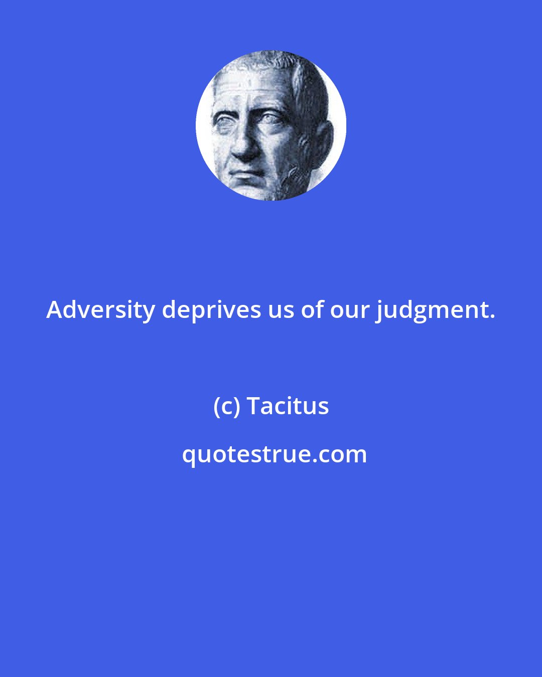 Tacitus: Adversity deprives us of our judgment.