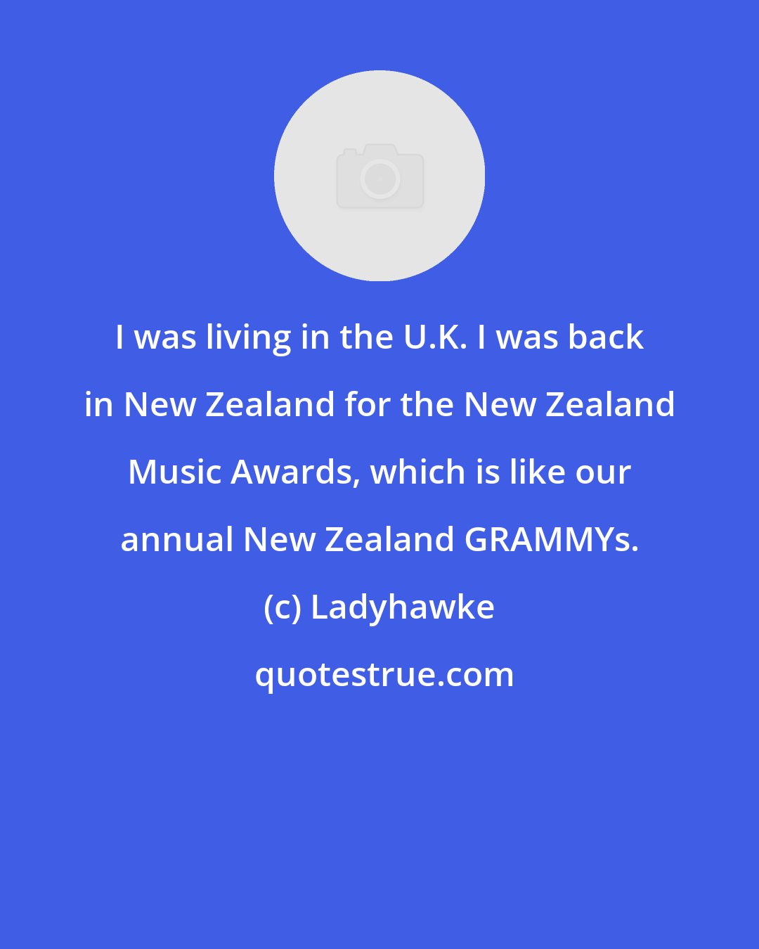 Ladyhawke: I was living in the U.K. I was back in New Zealand for the New Zealand Music Awards, which is like our annual New Zealand GRAMMYs.